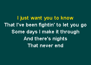 I just want you to know
That I've been fightin' to let you go
Some days I make it through

And there's nights
That never end