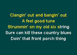 Clangin' out and bangin' out
A feel good tune
Strummin' on my old six string
Sure can kill these country blues
Doin' that front porch thing