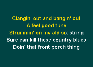 Clangin' out and bangin' out
A feel good tune
Strummin' on my old six string
Sure can kill these country blues
Doin' that front porch thing