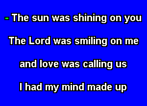 - The sun was shining on you
The Lord was smiling on me
and love was calling us

I had my mind made up