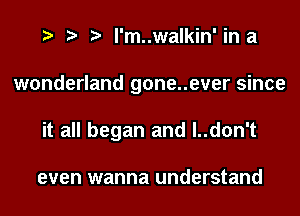l'm..walkin' in a
wonderland gone..ever since
it all began and l..don't

even wanna understand