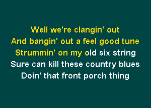 Well we're clangin' out
And bangin' out a feel good tune
Strummin' on my old six string
Sure can kill these country blues
Doin' that front porch thing