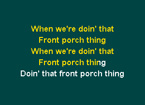 When we're doin' that
Front porch thing
When we're doin' that

Front porch thing
Doin' that front porch thing