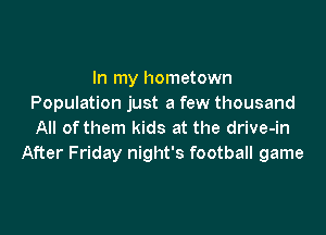 In my hometown
Population just a few thousand

All of them kids at the drive-in
After Friday night's football game