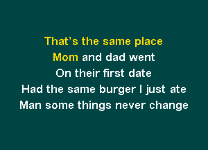 Thafs the same place
Mom and dad went
On their first date

Had the same burger I just ate
Man some things never change