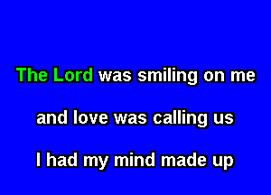 The Lord was smiling on me

and love was calling us

I had my mind made up