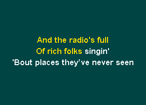 And the radio's full
Of rich folks singin'

'Bout places they've never seen