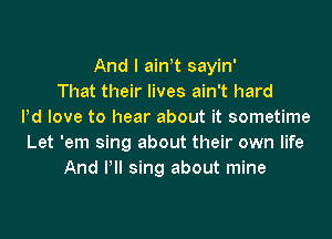 And I ath sayin'
That their lives ain't hard
Pd love to hear about it sometime
Let 'em sing about their own life
And Pll sing about mine