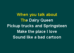 When you talk about
The Dairy Queen
Pickup trucks and Springsteen

Make the place I love
Sound like a bad cartoon
