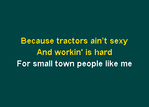 Because tractors ainT sexy
And workin' is hard

For small town people like me