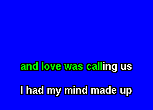 and love was calling us

I had my mind made up