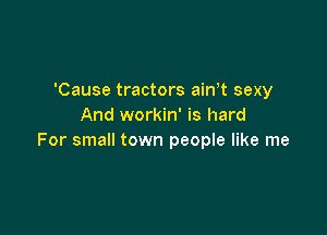 'Cause tractors ath sexy
And workin' is hard

For small town people like me