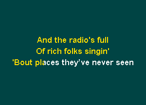 And the radio's full
Of rich folks singin'

'Bout places they've never seen