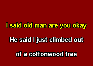 I said old man are you okay

He said ljust climbed out

of a cottonwood tree