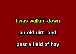 I was walkin' down

an old dirt road

past a field of hay