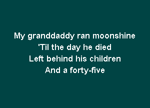 My granddaddy ran moonshine
'Til the day he died

Left behind his children
And a forty-f'lve