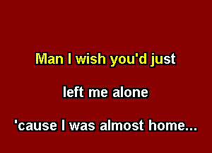 Man I wish you'd just

left me alone

'cause I was almost home...