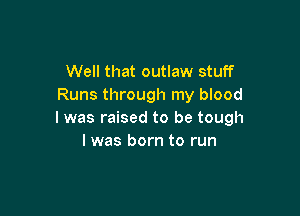 Well that outlaw stuff
Runs through my blood

I was raised to be tough
I was born to run