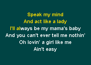 Speak my mind
And act like a lady
I'll always be my mama's baby

And you can't ever tell me nothiw
Oh lovin' a girl like me
Ain't easy