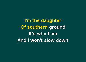 I'm the daughter
Of southern ground

It's who I am
And I won't slow down