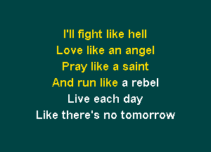 I'll fight like hell
Love like an angel
Pray like a saint

And run like a rebel
Live each day
Like there's no tomorrow