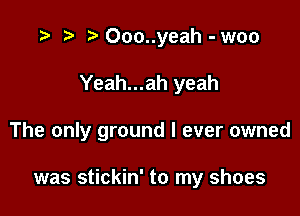 '9 r t' Ooo..yeah - woo
Yeah...ah yeah

The only ground I ever owned

was stickin' to my shoes