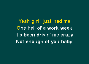 Yeah girl I just had me
One hell of a work week

It's been drivin' me crazy
Not enough of you baby