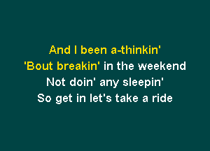 And I been a-thinkin'
'Bout breakin' in the weekend

Not doin' any sleepin'
So get in let's take a ride