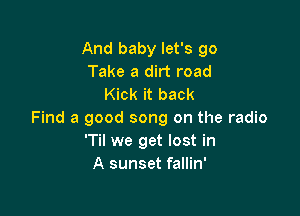 And baby let's 90
Take a dirt road
Kick it back

Find a good song on the radio
'Til we get lost in
A sunset fallin'