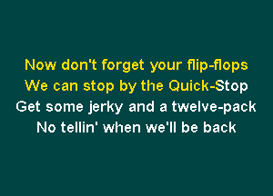 Now don't forget your flip-flops
We can stop by the Quick-Stop

Get some jerky and a twelve-pack
No tellin' when we'll be back