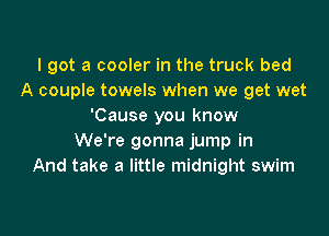 I got a cooler in the truck bed
A couple towels when we get wet
'Cause you know

We're gonna jump in
And take a little midnight swim