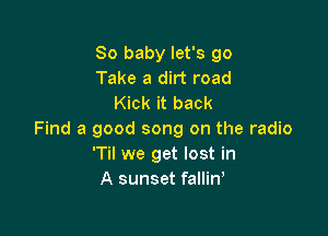 80 baby let's 90
Take a dirt road
Kick it back

Find a good song on the radio
'Til we get lost in
A sunset falliW