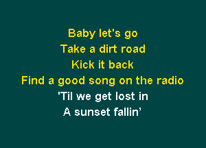 Baby let's go
Take a dirt road
Kick it back

Find a good song on the radio
'Til we get lost in
A sunset falliW