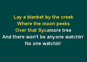 Lay a blanket by the creek
Where the moon peeks
Over that Sycamore tree

And there won't be anyone watchiw
No one watchint