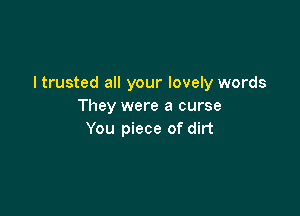 I trusted all your lovely words
They were a curse

You piece of dirt