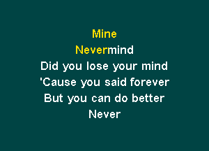 Mine
Nevermind
Did you lose your mind

'Cause you said forever
But you can do better
Never