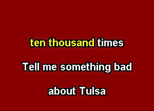 ten thousand times

Tell me something bad

about Tulsa