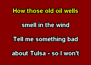 How those old oil wells

smell in the wind

Tell me something bad

about Tulsa - so I won't