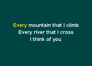 Every mountain that I climb
Every river that I cross

I think of you