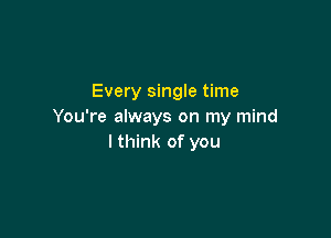 Every single time
You're always on my mind

I think of you