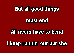 But all good things

must end
All rivers have to bend

I keep runnin' out but she