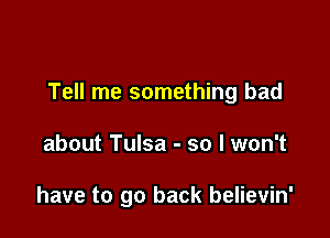 Tell me something bad

about Tulsa - so I won't

have to go back believin'
