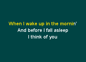 When I wake up in the mornin'
And before I fall asleep

I think of you