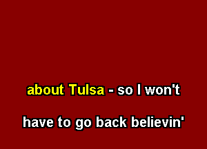 about Tulsa - so I won't

have to go back believin'