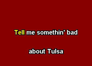 Tell me somethin' bad

about Tulsa