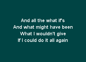 And all the what if's
And what might have been

What I wouldn't give
lfl could do it all again