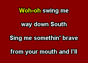 Woh-oh swing me

way down South

Sing me somethin' brave

from your mouth and VII