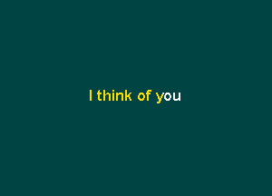 I think of you