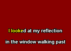I looked at my reflection

in the window walking past