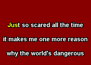 Just so scared all the time
it makes me one more reason

why the world's dangerous